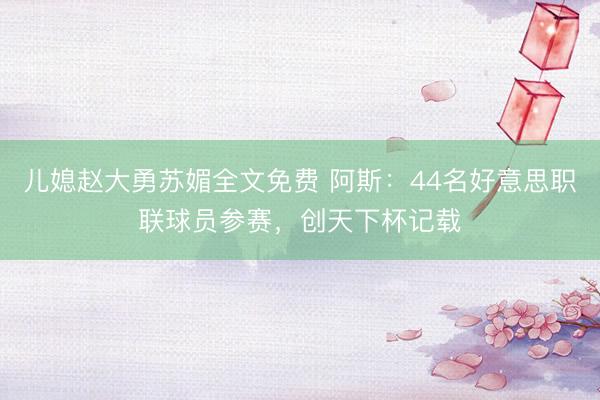 儿媳赵大勇苏媚全文免费 阿斯：44名好意思职联球员参赛，创天下杯记载