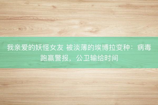 我亲爱的妖怪女友 被淡薄的埃博拉变种：病毒跑赢警报，公卫输给时间