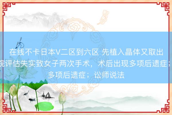 在线不卡日本V二区到六区 先植入晶体又取出，眼科病院评估失实致女子两次手术，术后出现多项后遗症；讼师说法