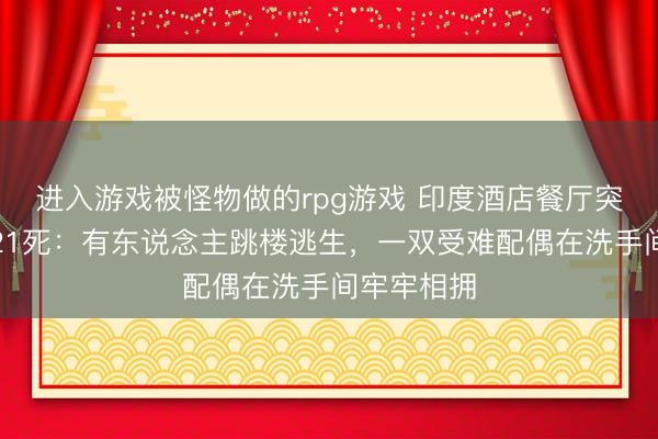 进入游戏被怪物做的rpg游戏 印度酒店餐厅突发大火致21死：有东说念主跳楼逃生，一双受难配偶在洗手间牢牢相拥