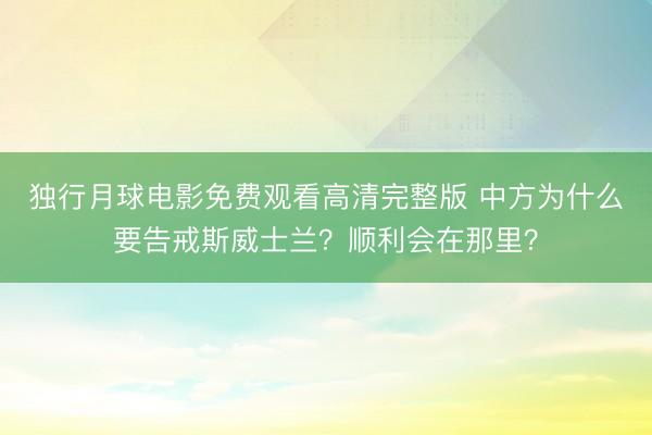独行月球电影免费观看高清完整版 中方为什么要告戒斯威士兰？顺利会在那里？