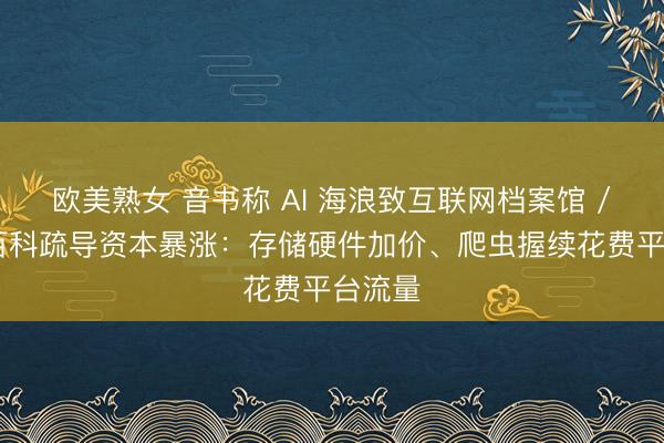 欧美熟女 音书称 AI 海浪致互联网档案馆 / 维基百科疏导资本暴涨：存储硬件加价、爬虫握续花费平台流量