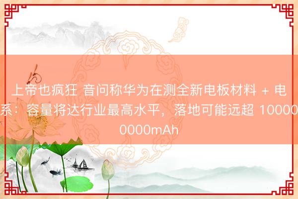 上帝也疯狂 音问称华为在测全新电板材料 + 电芯体系：容量将达行业最高水平，落地可能远超 10000mAh
