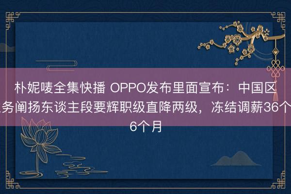 朴妮唛全集快播 OPPO发布里面宣布：中国区业务阐扬东谈主段要辉职级直降两级，冻结调薪36个月