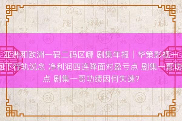 亚洲和欧洲一码二码区哪 剧集年报｜华策影视一季度营收重回下行轨说念 净利润四连降面对盈亏点 剧集一哥功绩因何失速？