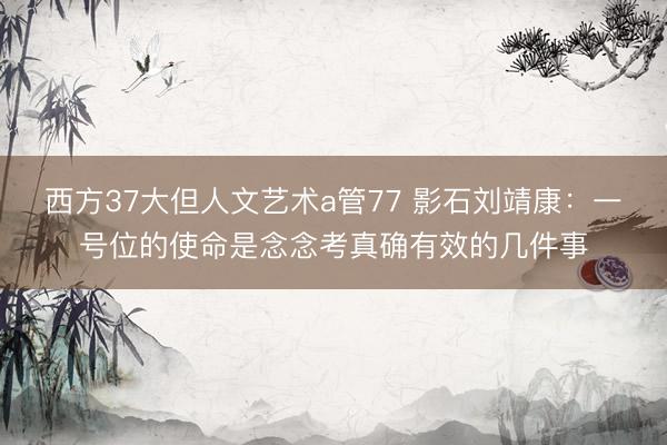 西方37大但人文艺术a管77 影石刘靖康：一号位的使命是念念考真确有效的几件事
