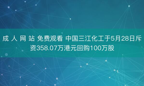 成 人 网 站 免费观看 中国三江化工于5月28日斥资358.07万港元回购100万股