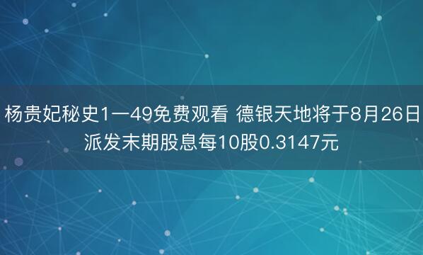 杨贵妃秘史1一49免费观看 德银天地将于8月26日派发末期股息每10股0.3147元