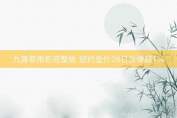 九首歌电影完整版 纽约金价28日反弹超1%