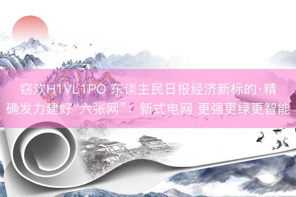 窃欢H1VL1PO 东谈主民日报经济新标的·精确发力建好“六张网”：新式电网 更强更绿更智能