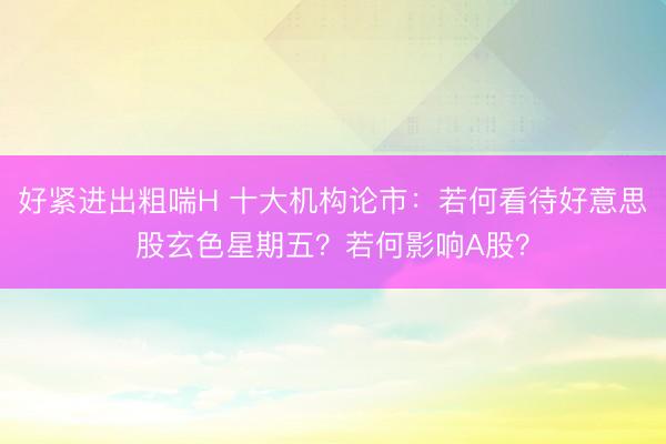 好紧进出粗喘H 十大机构论市:若何看待好意思股玄色星期五?若何影响A股?