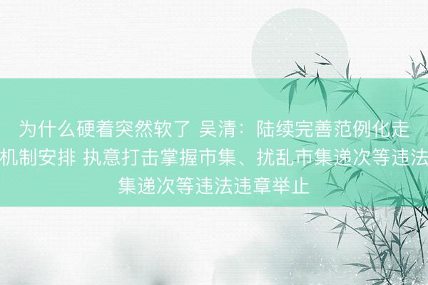 为什么硬着突然软了 吴清:陆续完善范例化走动监管的机制安排 执意打击掌握市集、扰乱市集递次等违法违章举止