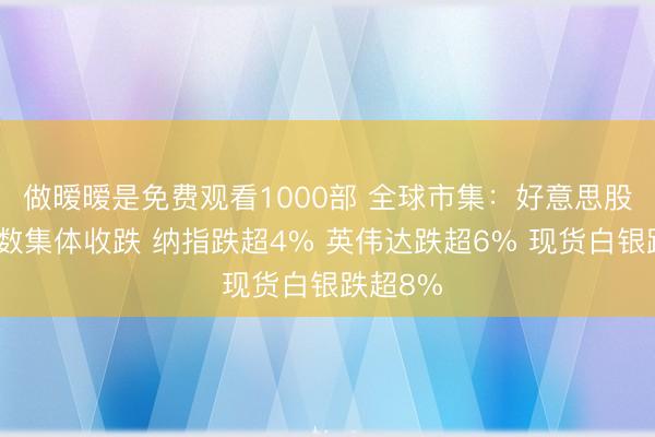 做暧暧是免费观看1000部 全球市集：好意思股三大指数集体收跌 纳指跌超4% 英伟达跌超6% 现货白银跌超8%