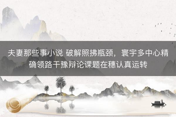 夫妻那些事小说 破解照拂瓶颈,寰宇多中心精确领路干豫辩论课题在穗认真运转