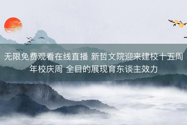 无限免费观看在线直播 新哲文院迎来建校十五周年校庆周 全目的展现育东谈主效力