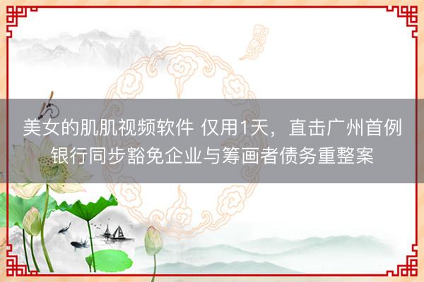 美女的肌肌视频软件 仅用1天，直击广州首例银行同步豁免企业与筹画者债务重整案