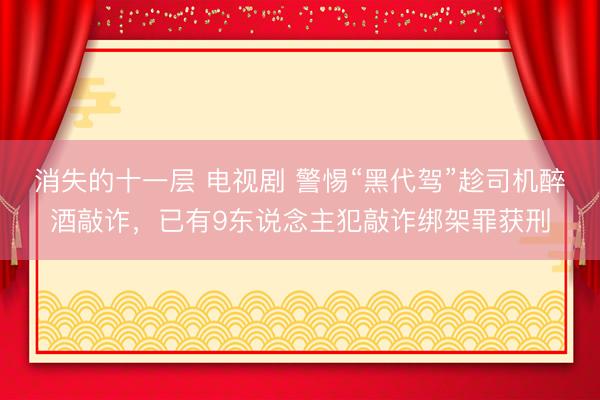 消失的十一层 电视剧 警惕“黑代驾”趁司机醉酒敲诈,已有9东说念主犯敲诈绑架罪获刑