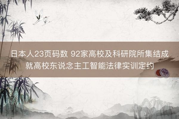 日本人23页码数 92家高校及科研院所集结成就高校东说念主工智能法律实训定约
