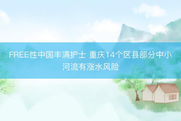 FREE性中国丰满护士 重庆14个区县部分中小河流有涨水风险