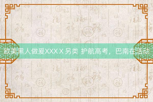 欧美黑人做爰XXXⅩ另类 护航高考，巴南在活动