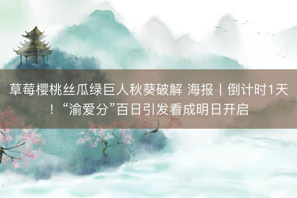 草莓樱桃丝瓜绿巨人秋葵破解 海报丨倒计时1天！“渝爱分”百日引发看成明日开启