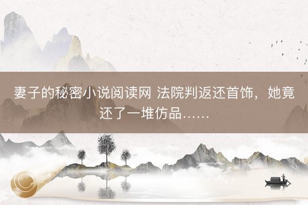 妻子的秘密小说阅读网 法院判返还首饰,她竟还了一堆仿品……