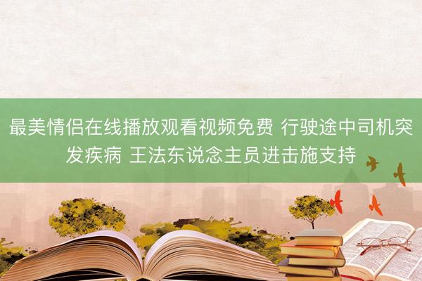 最美情侣在线播放观看视频免费 行驶途中司机突发疾病 王法东说念主员进击施支持