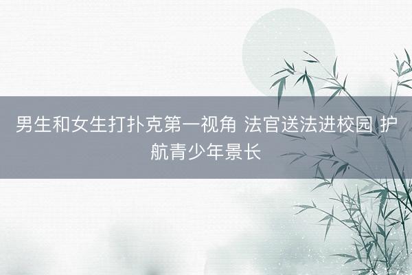 男生和女生打扑克第一视角 法官送法进校园 护航青少年景长