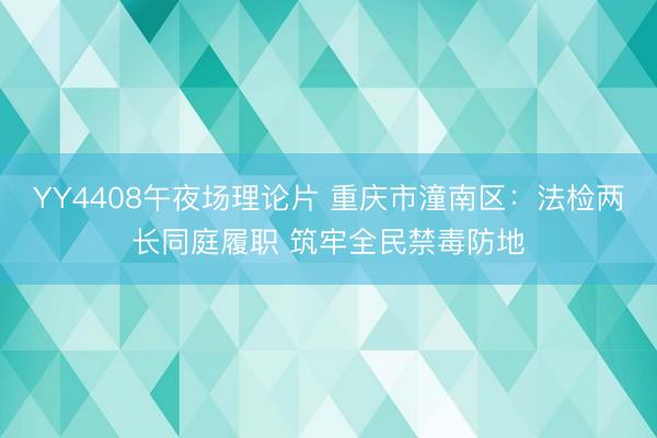 YY4408午夜场理论片 重庆市潼南区：法检两长同庭履职 筑牢全民禁毒防地