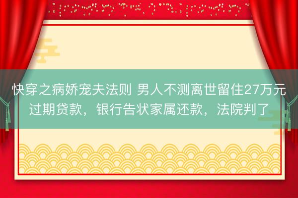 快穿之病娇宠夫法则 男人不测离世留住27万元过期贷款，银行告状家属还款，法院判了