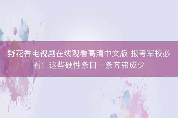 野花香电视剧在线观看高清中文版 报考军校必看！这些硬性条目一条齐弗成少
