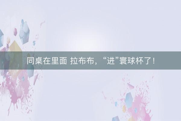 同桌在里面 拉布布,“进”寰球杯了!