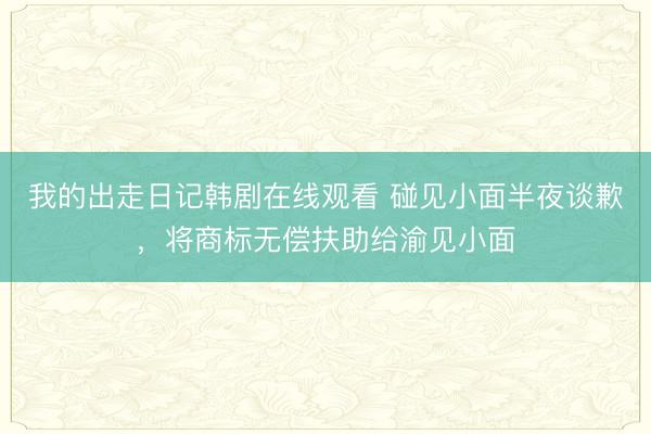 我的出走日记韩剧在线观看 碰见小面半夜谈歉，将商标无偿扶助给渝见小面