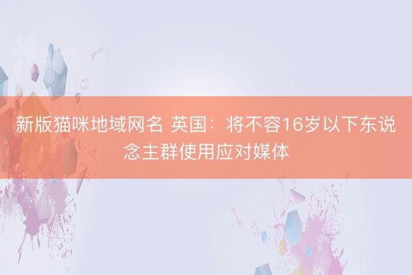 新版猫咪地域网名 英国：将不容16岁以下东说念主群使用应对媒体