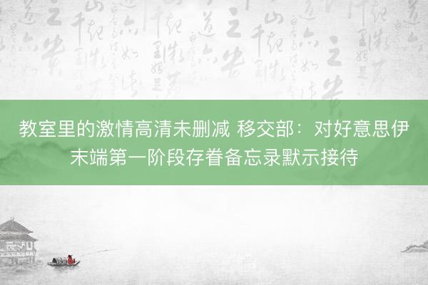 教室里的激情高清未删减 移交部：对好意思伊末端第一阶段存眷备忘录默示接待