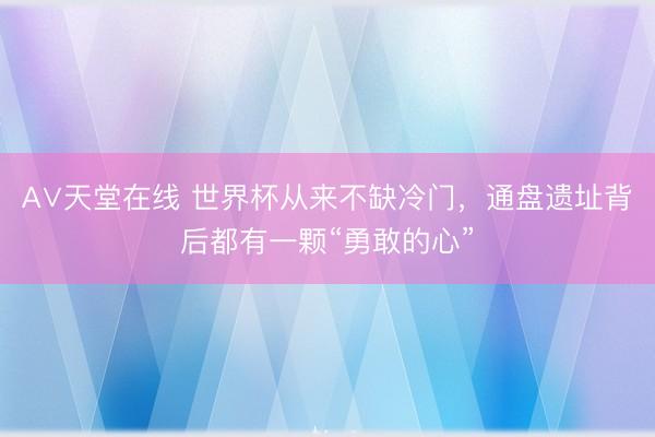 А∨天堂在线 世界杯从来不缺冷门，通盘遗址背后都有一颗“勇敢的心”