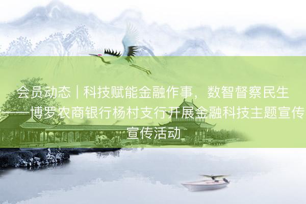 会员动态 | 科技赋能金融作事，数智督察民生安全——博罗农商银行杨村支行开展金融科技主题宣传活动