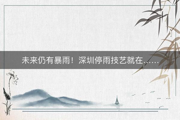 未来仍有暴雨！深圳停雨技艺就在……