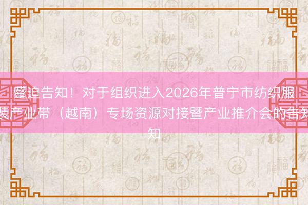 蹙迫告知！对于组织进入2026年普宁市纺织服装产业带（越南）专场资源对接暨产业推介会的告知