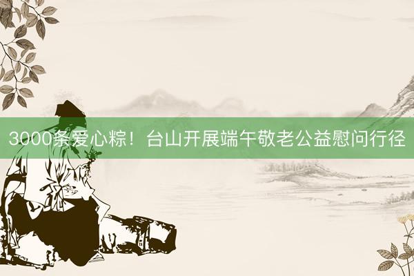 3000条爱心粽！台山开展端午敬老公益慰问行径