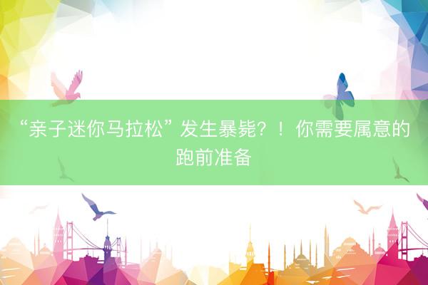 “亲子迷你马拉松” 发生暴毙？！你需要属意的跑前准备
