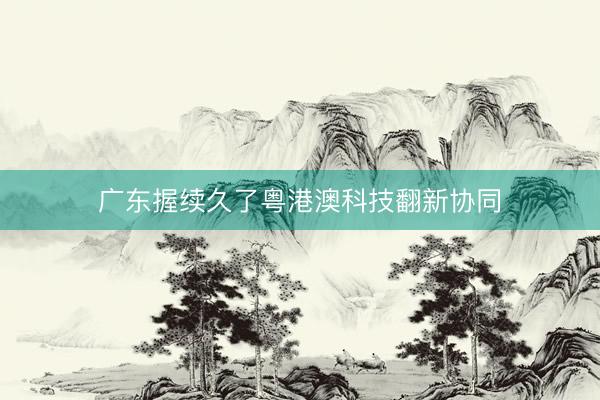 广东握续久了粤港澳科技翻新协同