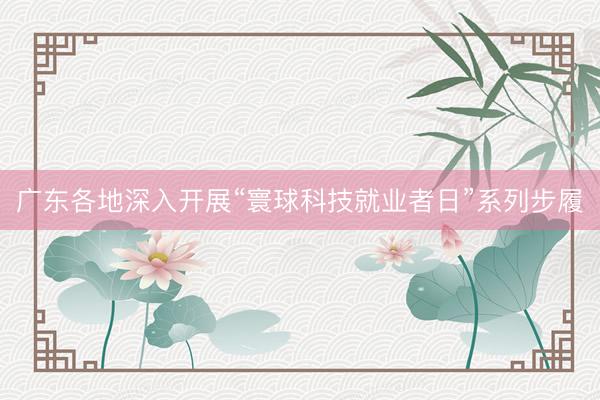 广东各地深入开展“寰球科技就业者日”系列步履