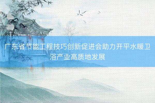 广东省节能工程技巧创新促进会助力开平水暖卫浴产业高质地发展