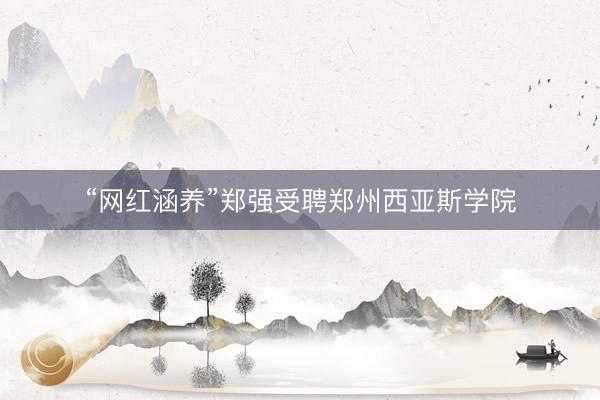 “网红涵养”郑强受聘郑州西亚斯学院