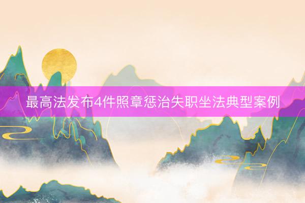 最高法发布4件照章惩治失职坐法典型案例
