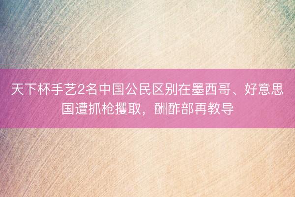天下杯手艺2名中国公民区别在墨西哥、好意思国遭抓枪攫取，酬酢部再教导