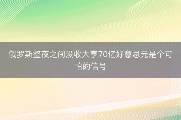 俄罗斯整夜之间没收大亨70亿好意思元是个可怕的信号
