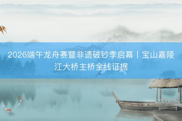 2026端午龙舟赛暨非遗破钞季启幕丨宝山嘉陵江大桥主桥全线证据