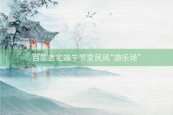 百年老宅端午节变民风“游乐场”